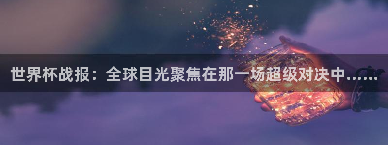 2006年世界杯冠军：世界杯战报：全球目光聚焦在那一场超级对决中……